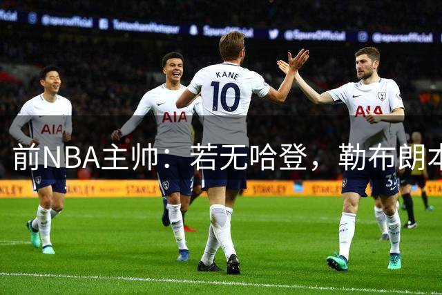 前NBA主帅：若无哈登，勒布朗本会第三次加盟骑士